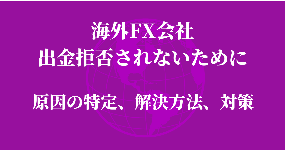 海外FX会社で出金拒否されないために｜原因の特定、解決方法、対策を徹底解説